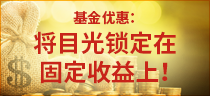 基金优惠：将目光锁定在固定收益上！